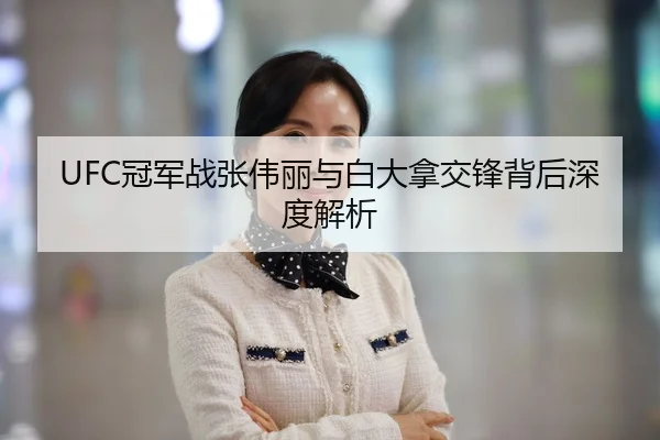 UFC冠军战张伟丽与白大拿交锋背后深度解析