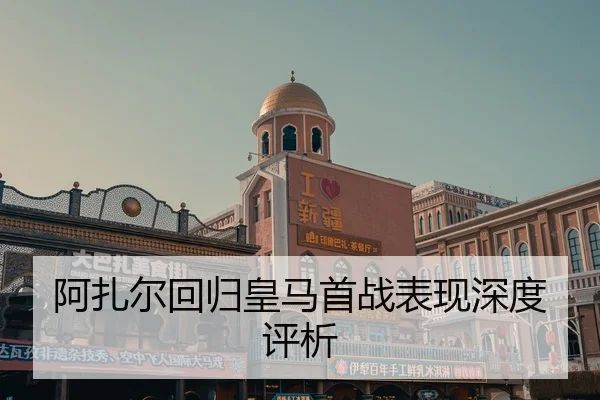 阿扎尔回归皇马首战表现深度评析