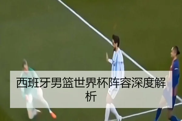 西班牙男篮世界杯阵容深度解析